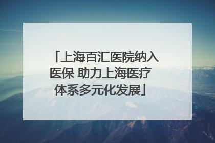 上海百汇医院纳入医保 助力上海医疗体系多元化发展