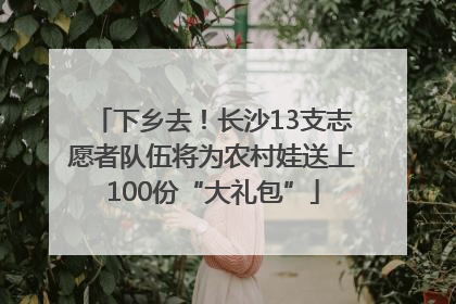 下乡去！长沙13支志愿者队伍将为农村娃送上100份“大礼包”