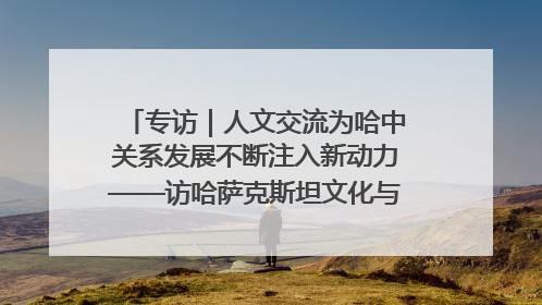 专访｜人文交流为哈中关系发展不断注入新动力——访哈萨克斯坦文化与信息部部长巴拉耶娃
