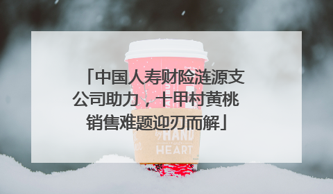 中国人寿财险涟源支公司助力，十甲村黄桃销售难题迎刃而解