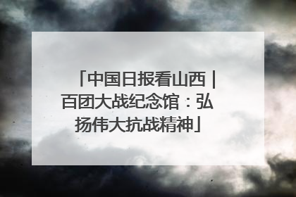 中国日报看山西｜百团大战纪念馆：弘扬伟大抗战精神