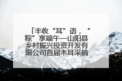 丰收“耳”语，“粽”享端午—山阳县乡村振兴投资开发有限公司首届木耳采摘活动盛大启幕