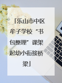 乐山市中区牟子学校“书包整理”课架起幼小衔接桥梁