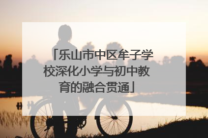 乐山市中区牟子学校深化小学与初中教育的融合贯通