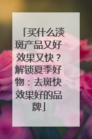 买什么淡斑产品又好效果又快？解锁夏季好物：去斑快效果好的品牌