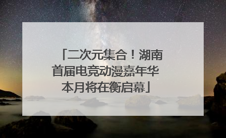 二次元集合！湖南首届电竞动漫嘉年华本月将在衡启幕