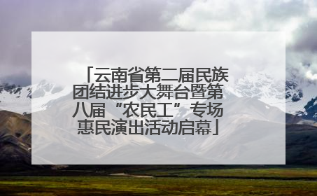 云南省第二届民族团结进步大舞台暨第八届“农民工”专场惠民演出活动启幕