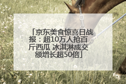 京东美食惊喜日战报：超10万人抢百斤西瓜 冰淇淋成交额增长超50倍