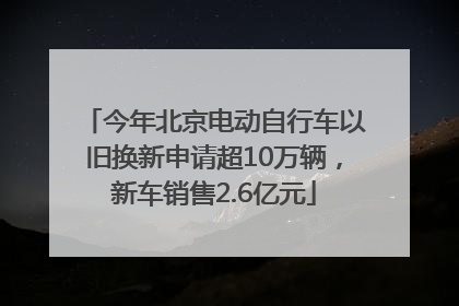 今年北京电动自行车以旧换新申请超10万辆，新车销售2.6亿元