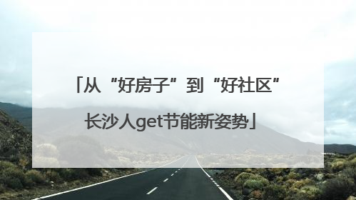 从“好房子”到“好社区” 长沙人get节能新姿势