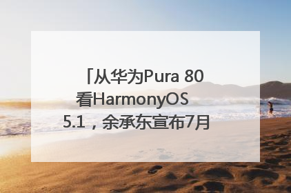 从华为Pura 80看HarmonyOS 5.1，余承东宣布7月迎来首批机型升级