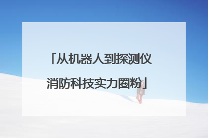 从机器人到探测仪 消防科技实力圈粉