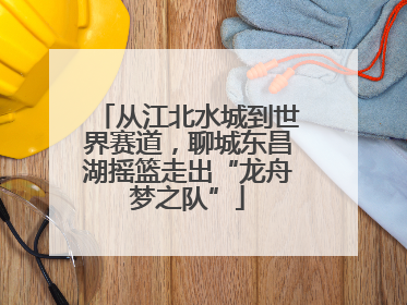 从江北水城到世界赛道，聊城东昌湖摇篮走出“龙舟梦之队”