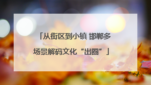 从街区到小镇 邯郸多场景解码文化“出圈”