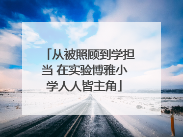 从被照顾到学担当 在实验博雅小学人人皆主角