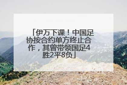 伊万下课！中国足协按合约单方终止合作，其曾带领国足4胜2平8负