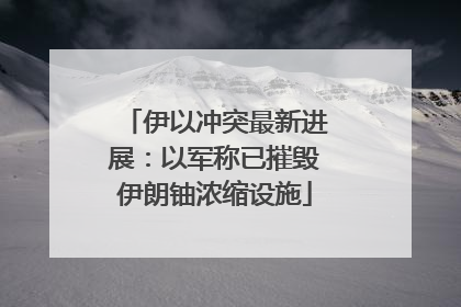 伊以冲突最新进展：以军称已摧毁伊朗铀浓缩设施