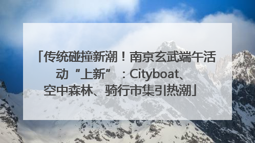 传统碰撞新潮！南京玄武端午活动“上新”：Cityboat、空中森林、骑行市集引热潮