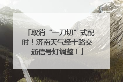 取消“一刀切”式配时！济南天气经十路交通信号灯调整！