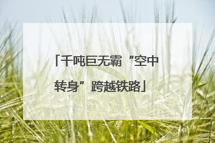 千吨巨无霸“空中转身”跨越铁路