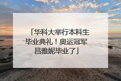 华科大举行本科生毕业典礼！奥运冠军昌雅妮毕业了