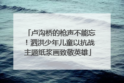 卢沟桥的枪声不能忘！泗洪少年儿童以抗战主题纸浆画致敬英雄