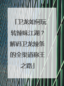 卫龙如何玩转辣味江湖？解码卫龙辣条的全渠道称王之路