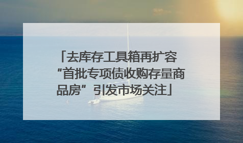 去库存工具箱再扩容 “首批专项债收购存量商品房”引发市场关注