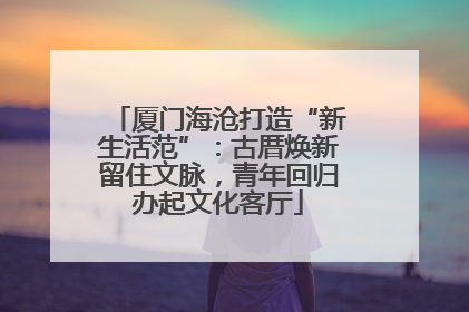 厦门海沧打造“新生活范”：古厝焕新留住文脉，青年回归办起文化客厅