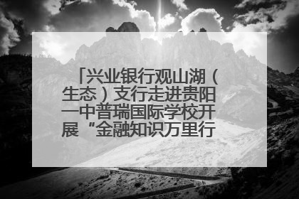 兴业银行观山湖（生态）支行走进贵阳一中普瑞国际学校开展“金融知识万里行”宣传活动