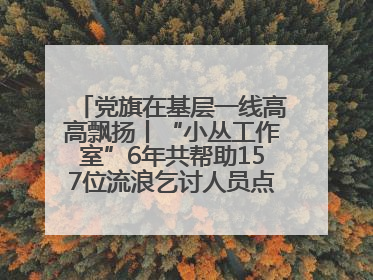 党旗在基层一线高高飘扬丨“小丛工作室”6年共帮助157位流浪乞讨人员点亮回家的灯