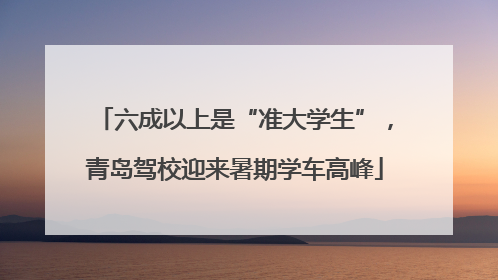 六成以上是“准大学生”，青岛驾校迎来暑期学车高峰