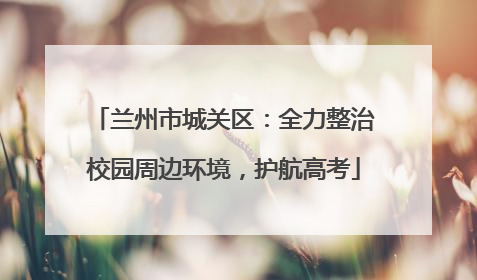 兰州市城关区：全力整治校园周边环境，护航高考