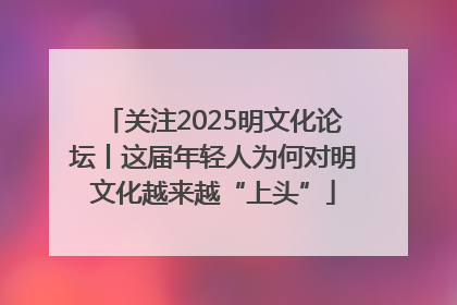 关注2025明文化论坛丨这届年轻人为何对明文化越来越“上头”