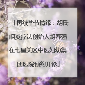 再续毕节情缘：胡氏咽炎疗法创始人胡春强在七星关区中医妇幼集团医院预约开诊