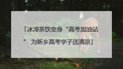 冰淳茶饮变身“高考加油站” 为新乡高考学子送清凉