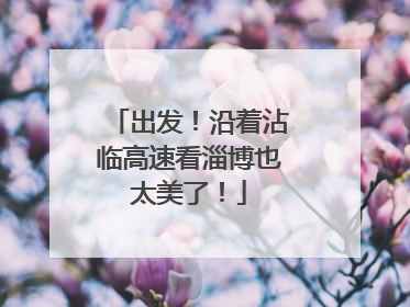 出发！沿着沾临高速看淄博也太美了！
