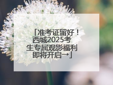 准考证留好！西城2025考生专属观影福利即将开启→