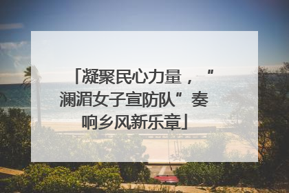 凝聚民心力量，“澜湄女子宣防队”奏响乡风新乐章