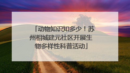 动物知识知多少！苏州相城建元社区开展生物多样性科普活动