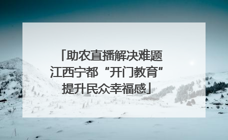 助农直播解决难题 江西宁都“开门教育”提升民众幸福感