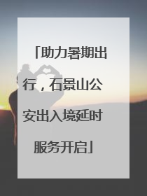 助力暑期出行，石景山公安出入境延时服务开启
