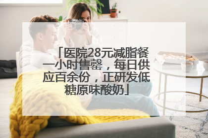 医院28元减脂餐一小时售罄，每日供应百余份，正研发低糖原味酸奶