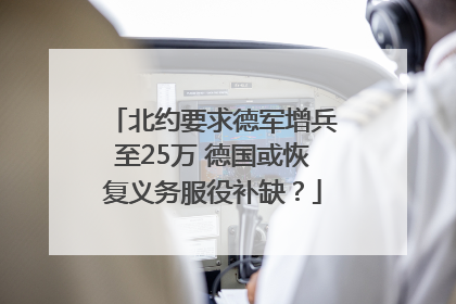 北约要求德军增兵至25万 德国或恢复义务服役补缺？