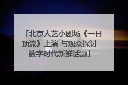 北京人艺小剧场《一日顶流》上演 与观众探讨数字时代新鲜话题