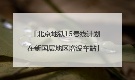 北京地铁15号线计划在新国展地区增设车站