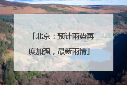 北京：预计雨势再度加强，最新雨情