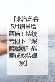 北汽蓝谷5月销量增两倍！持续亏损下“深蹲起跳”战略成效待观察