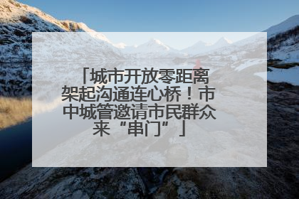 城市开放零距离 架起沟通连心桥！市中城管邀请市民群众来“串门”