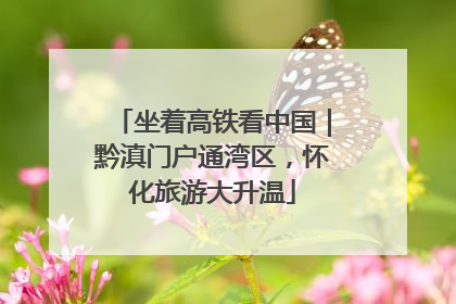 坐着高铁看中国｜黔滇门户通湾区，怀化旅游大升温